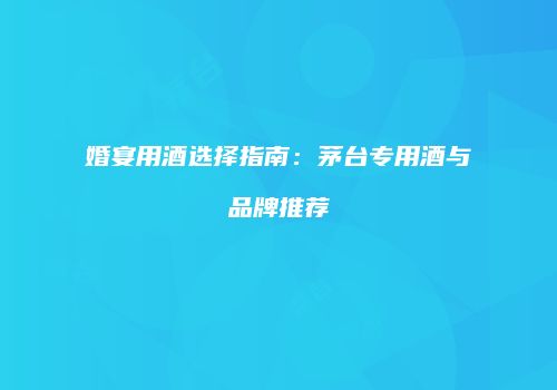 婚宴用酒选择指南：茅台专用酒与品牌推荐