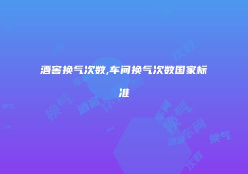 酒窖换气次数,车间换气次数国家标准