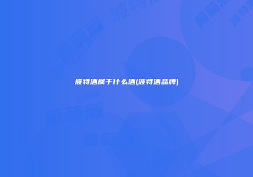波特酒属于什么酒(波特酒品牌)