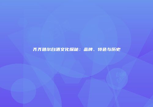 齐齐哈尔白酒文化探秘：品牌、特色与历史