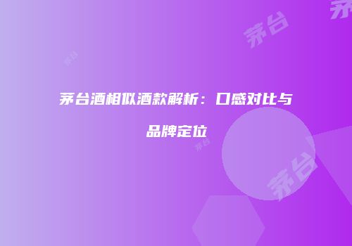 茅台酒相似酒款解析：口感对比与品牌定位
