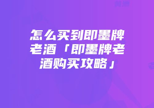 怎么买到即墨牌老酒「即墨牌老酒购买攻略」