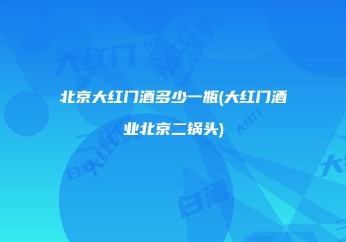 北京大红门酒多少一瓶(大红门酒业北京二锅头)