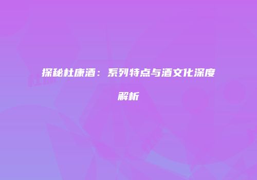 探秘杜康酒：系列特点与酒文化深度解析