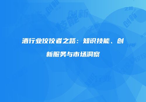 酒行业佼佼者之路：知识技能、创新服务与市场洞察