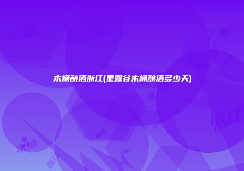 木桶酿酒浙江(星露谷木桶酿酒多少天)