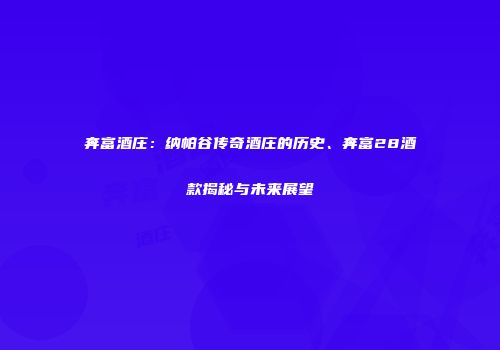 奔富酒庄：纳帕谷传奇酒庄的历史、奔富28酒款揭秘与未来展望
