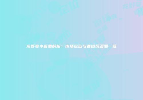 龙舒宴小窖酒解析：市场定位与各省份名酒一览