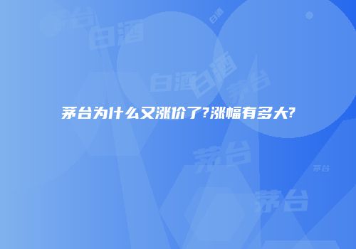 茅台为什么又涨价了?涨幅有多大?