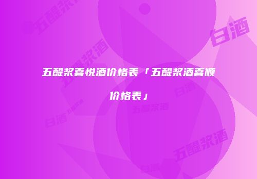 五醍浆喜悦酒价格表「五醍浆酒喜顺价格表」