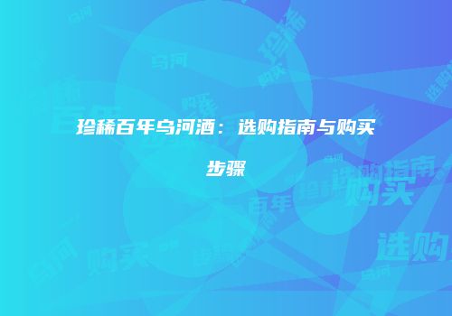 珍稀百年乌河酒：选购指南与购买步骤