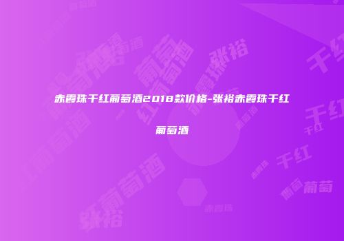 赤霞珠干红葡萄酒2018款价格-张裕赤霞珠干红葡萄酒