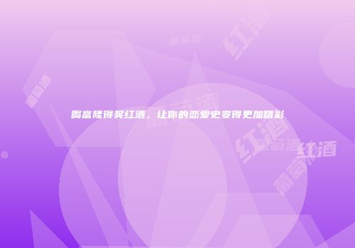 喝富隆得奖红酒，让你的恋爱史变得更加精彩