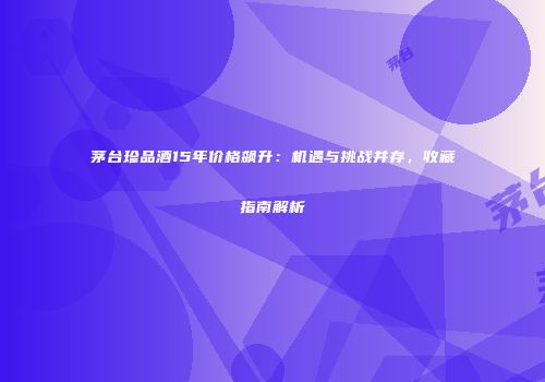 茅台珍品酒15年价格飙升：机遇与挑战并存，收藏指南解析