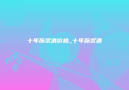十年原浆酒价格_十年原浆酒