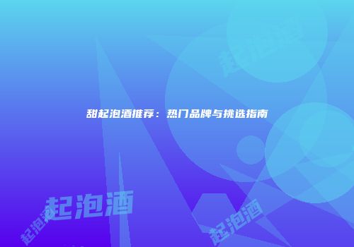 甜起泡酒推荐：热门品牌与挑选指南