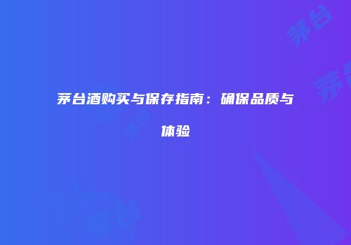 茅台酒购买与保存指南：确保品质与体验