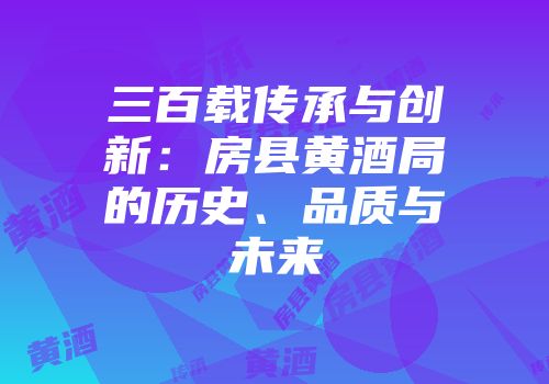 三百载传承与创新：房县黄酒局的历史、品质与未来