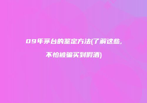 09年茅台的鉴定方法(了解这些,不怕被骗买到假酒)