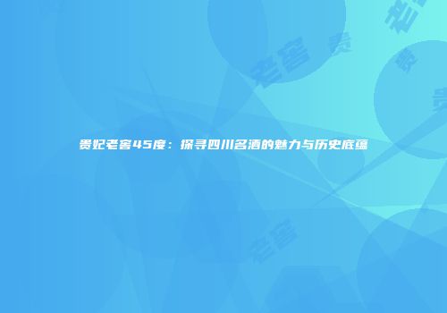 贵妃老窖45度：探寻四川名酒的魅力与历史底蕴