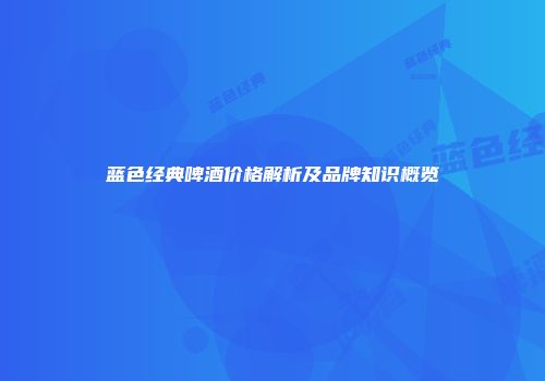 蓝色经典啤酒价格解析及品牌知识概览