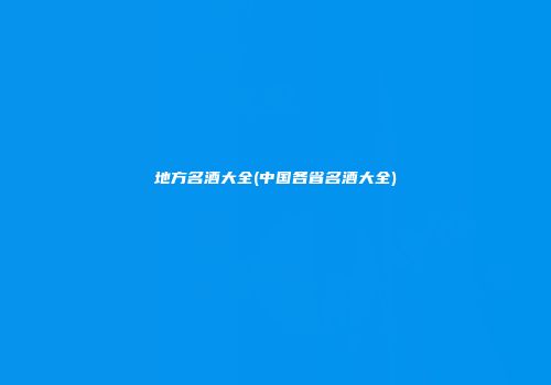 地方名酒大全(中国各省名酒大全)