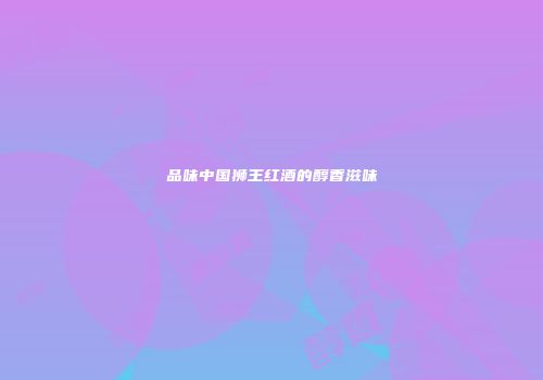 品味中国狮王红酒的醇香滋味