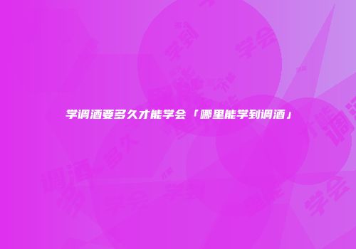 学调酒要多久才能学会「哪里能学到调酒」