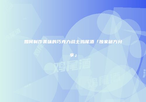 如何制作美味的巧克力战士鸡尾酒「独家秘方分享」