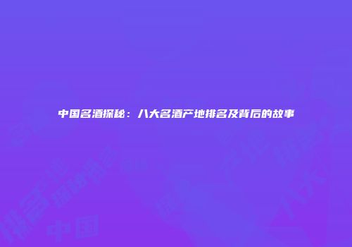 中国名酒探秘：八大名酒产地排名及背后的故事