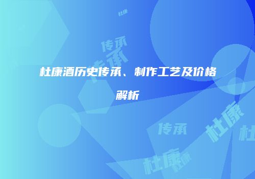杜康酒历史传承、制作工艺及价格解析