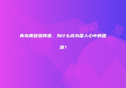 青岛奥登堡啤酒，为什么成为国人心中的国酒？