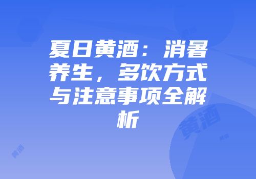 夏日黄酒：消暑养生，多饮方式与注意事项全解析