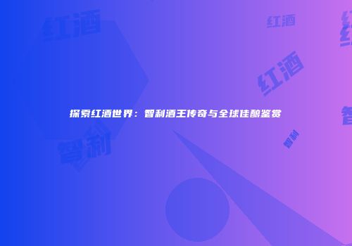 探索红酒世界：智利酒王传奇与全球佳酿鉴赏