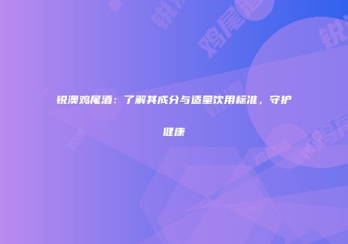 锐澳鸡尾酒：了解其成分与适量饮用标准，守护健康