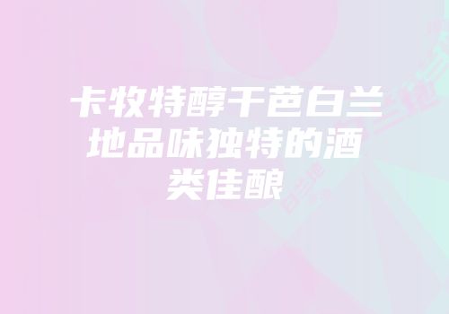 卡牧特醇干芭白兰地品味独特的酒类佳酿