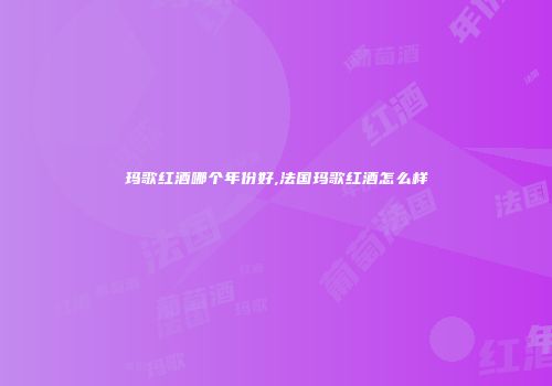 玛歌红酒哪个年份好,法国玛歌红酒怎么样