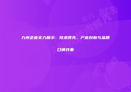 九州企业实力展示：技术领先、产业创新与品质口碑并重