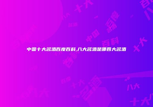 中国十大名酒百度百科,八大名酒是哪四大名酒