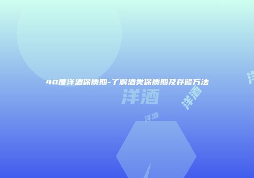 40度洋酒保质期-了解酒类保质期及存储方法