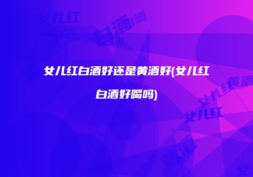 女儿红白酒好还是黄酒好(女儿红白酒好喝吗)