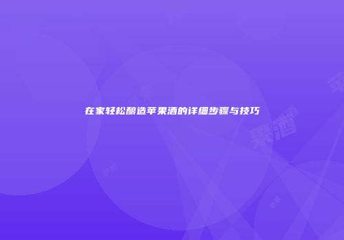 在家轻松酿造苹果酒的详细步骤与技巧