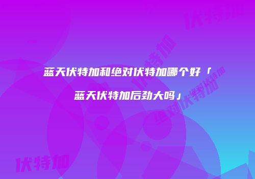 蓝天伏特加和绝对伏特加哪个好「蓝天伏特加后劲大吗」