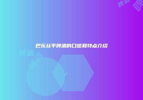 巴乐丝平啤酒的口感和特点介绍