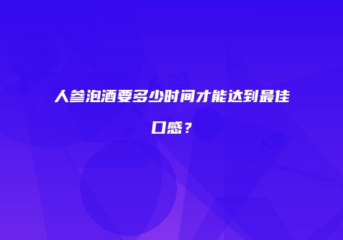 人参泡酒要多少时间才能达到最佳口感？