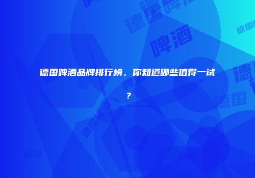 德国啤酒品牌排行榜，你知道哪些值得一试？