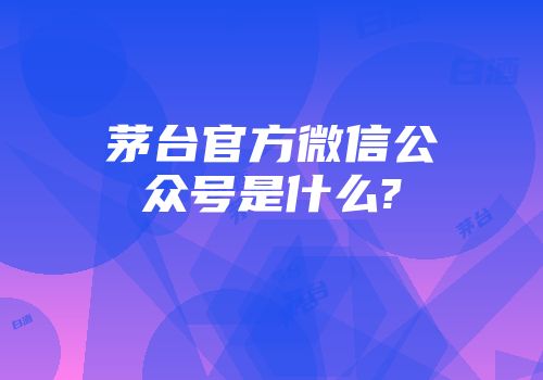 茅台官方微信公众号是什么?
