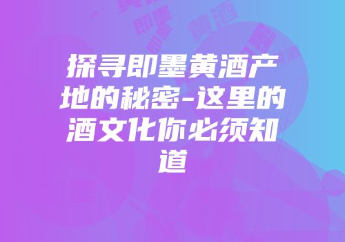 探寻即墨黄酒产地的秘密-这里的酒文化你必须知道
