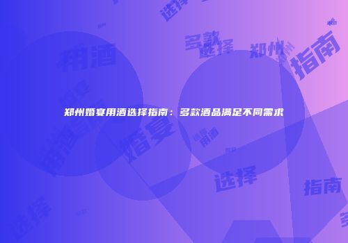 郑州婚宴用酒选择指南：多款酒品满足不同需求