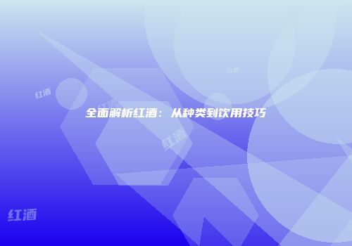 全面解析红酒：从种类到饮用技巧